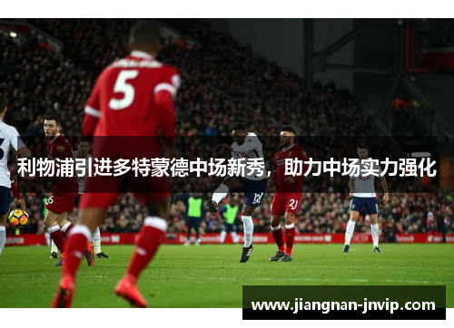利物浦引进多特蒙德中场新秀，助力中场实力强化