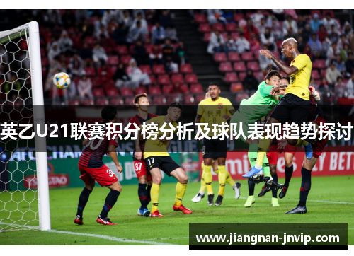 英乙U21联赛积分榜分析及球队表现趋势探讨