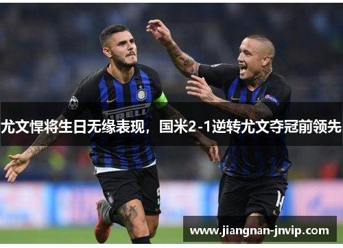 尤文悍将生日无缘表现，国米2-1逆转尤文夺冠前领先