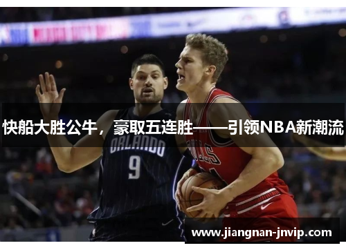 快船大胜公牛，豪取五连胜——引领NBA新潮流