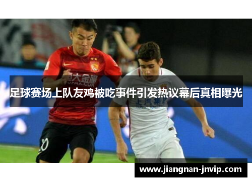 足球赛场上队友鸡被吃事件引发热议幕后真相曝光