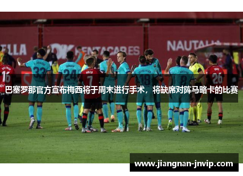 巴塞罗那官方宣布梅西将于周末进行手术，将缺席对阵马略卡的比赛