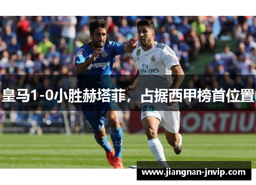 皇马1-0小胜赫塔菲，占据西甲榜首位置