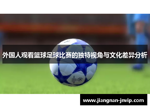 外国人观看篮球足球比赛的独特视角与文化差异分析