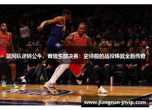 篮网队逆转公牛，晋级东部决赛：史诗般的战役铸就全新传奇
