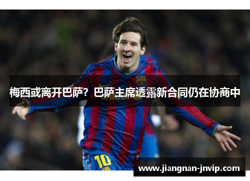 梅西或离开巴萨？巴萨主席透露新合同仍在协商中