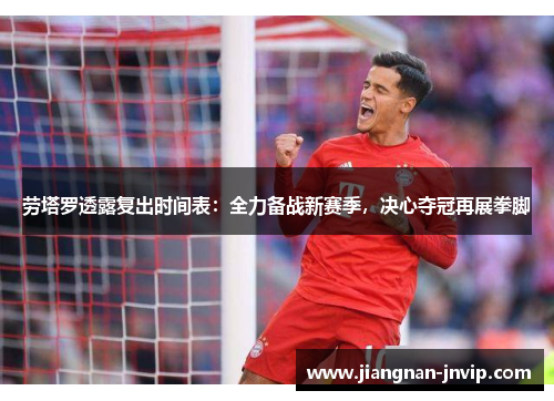 劳塔罗透露复出时间表：全力备战新赛季，决心夺冠再展拳脚