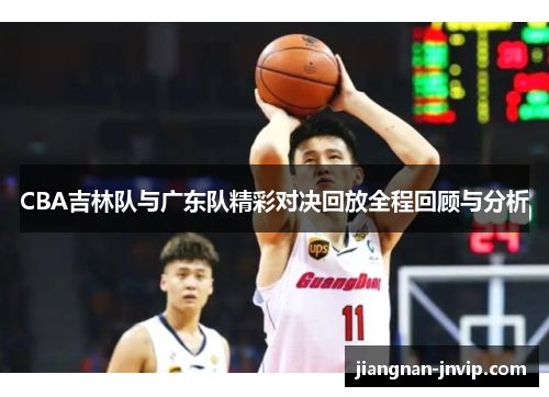 CBA吉林队与广东队精彩对决回放全程回顾与分析