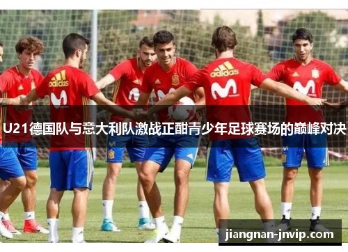 U21德国队与意大利队激战正酣青少年足球赛场的巅峰对决