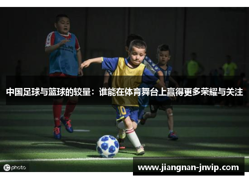 中国足球与篮球的较量：谁能在体育舞台上赢得更多荣耀与关注