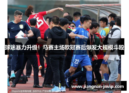 球迷暴力升级！马赛主场欧冠赛后爆发大规模斗殴