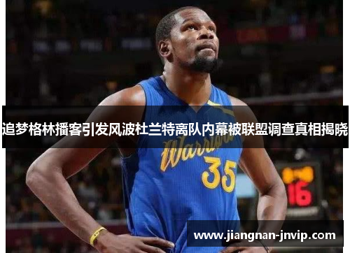 追梦格林播客引发风波杜兰特离队内幕被联盟调查真相揭晓